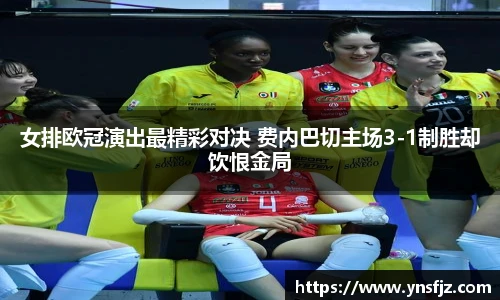 女排欧冠演出最精彩对决 费内巴切主场3-1制胜却饮恨金局