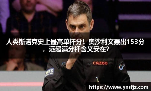 人类斯诺克史上最高单杆分！奥沙利文轰出153分，远超满分杆含义安在？