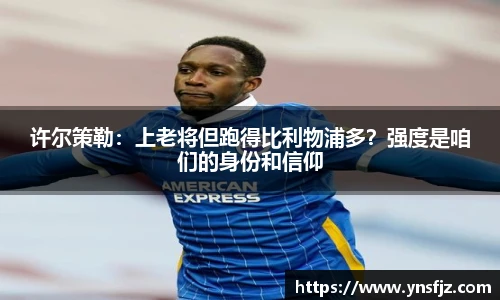 许尔策勒：上老将但跑得比利物浦多？强度是咱们的身份和信仰